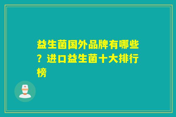 益生菌国外品牌有哪些？进口益生菌十大排行榜