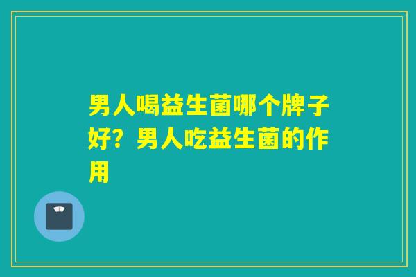 男人喝益生菌哪个牌子好?男人吃益生菌的作用 男人喝益生菌哪个牌子好?男人吃益生菌的作用
