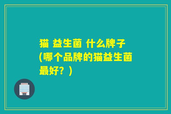 猫 益生菌 什么牌子(哪个品牌的猫益生菌好?) 猫 益生菌 什么牌子(哪个品牌的猫益生菌好?)