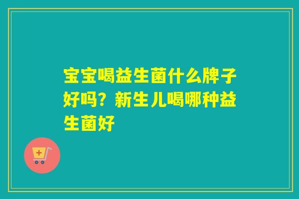 宝宝喝益生菌什么牌子好吗?新生儿喝哪种益生菌好 宝宝喝益生菌什么牌子好吗?新生儿喝哪种益生菌好