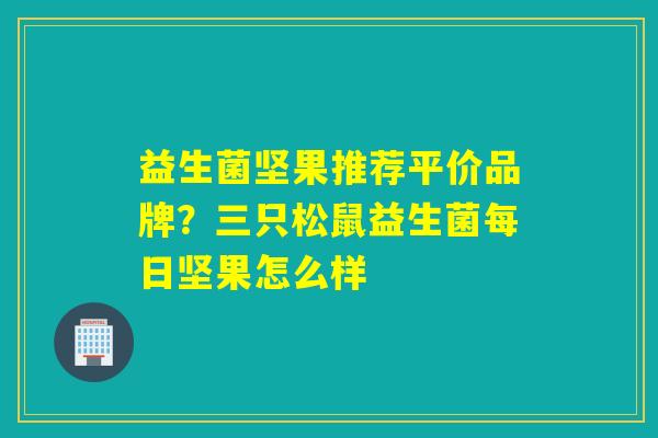 益生菌坚果推荐平价品牌？三只松鼠益生菌每日坚果怎么样