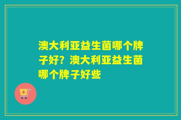 澳大利亚益生菌哪个牌子好?澳大利亚益生菌哪个牌子好些 澳大利亚益生菌哪个牌子好?澳大利亚益生菌哪个牌子好些