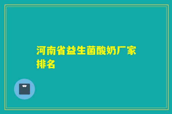 河南省益生菌酸奶厂家排名 河南省益生菌酸奶厂家排名