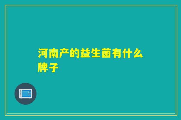 河南产的益生菌有什么牌子 河南产的益生菌有什么牌子