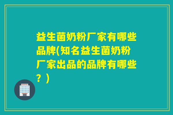 益生菌奶粉厂家有哪些品牌(知名益生菌奶粉厂家出品的品牌有哪些？)