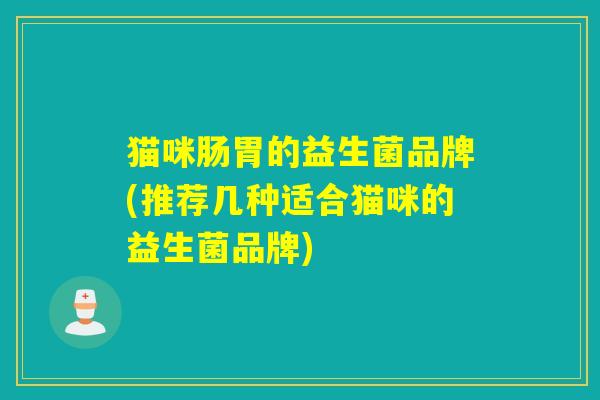 猫咪肠胃的益生菌品牌(推荐几种适合猫咪的益生菌品牌) 猫咪肠胃的益生菌品牌(推荐几种适合猫咪的益生菌品牌)
