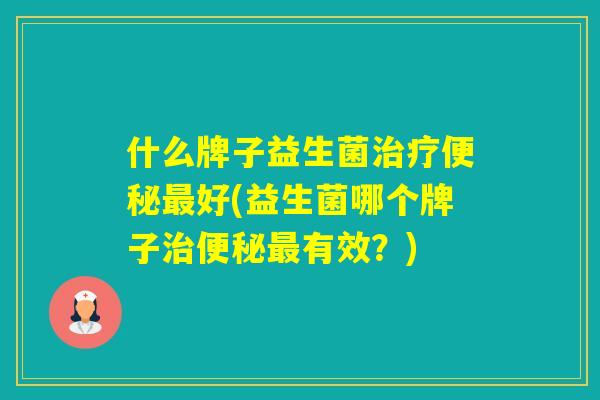 什么牌子益生菌好(益生菌哪个牌子有效？)