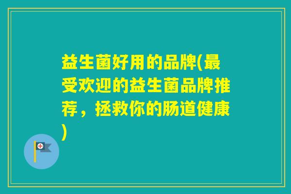 益生菌好用的品牌(受欢迎的益生菌品牌推荐，拯救你的肠道健康)