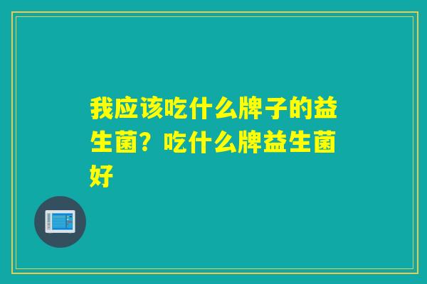 我应该吃什么牌子的益生菌？吃什么牌益生菌好
