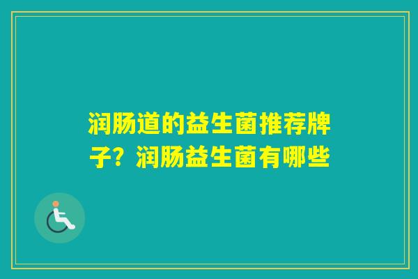 润肠道的益生菌推荐牌子?润肠益生菌有哪些 润肠道的益生菌推荐牌子?润肠益生菌有哪些