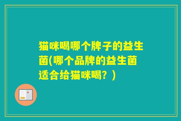 猫咪喝哪个牌子的益生菌(哪个品牌的益生菌适合给猫咪喝？)