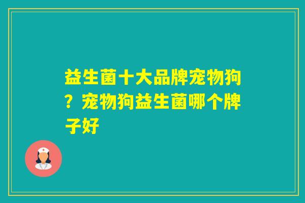 益生菌十大品牌宠物狗？宠物狗益生菌哪个牌子好