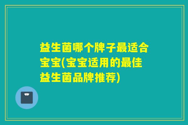 益生菌哪个牌子适合宝宝(宝宝适用的佳益生菌品牌推荐) 益生菌哪个牌子适合宝宝(宝宝适用的佳益生菌品牌推荐)