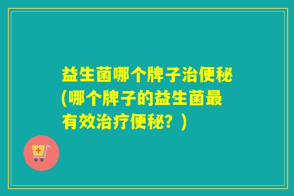 益生菌哪个牌子(哪个牌子的益生菌有效？)