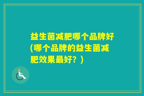益生菌哪个品牌好(哪个品牌的益生菌效果好？)