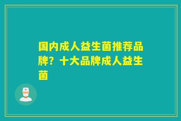 国内成人益生菌推荐品牌？十大品牌成人益生菌