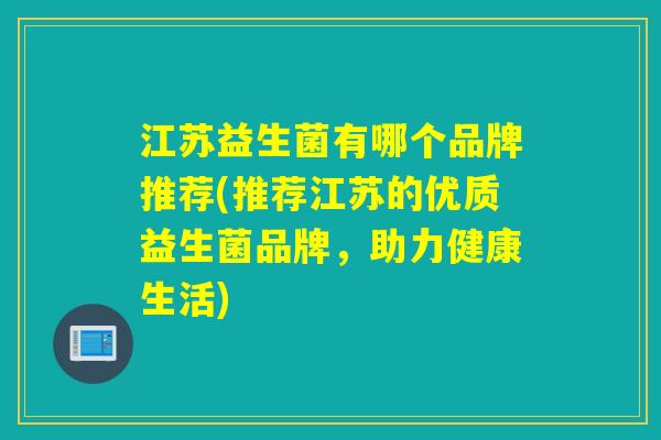 江苏益生菌有哪个品牌推荐(推荐江苏的优质益生菌品牌,助力健康生活) 江苏益生菌有哪个品牌推荐(推荐江苏的优质益生菌品牌,助力健康生活)