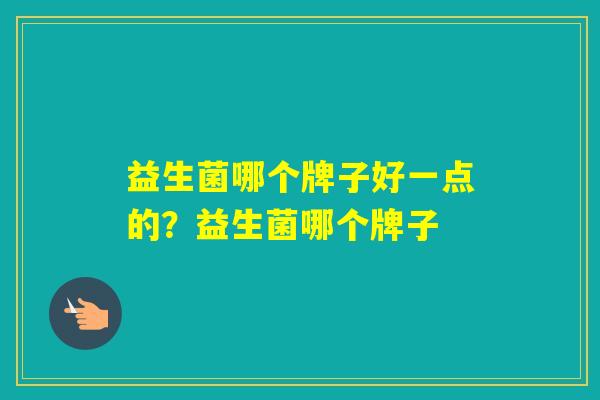 益生菌哪个牌子好一点的?益生菌哪个牌子 益生菌哪个牌子好一点的?益生菌哪个牌子