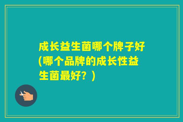 成长益生菌哪个牌子好(哪个品牌的成长性益生菌好？)