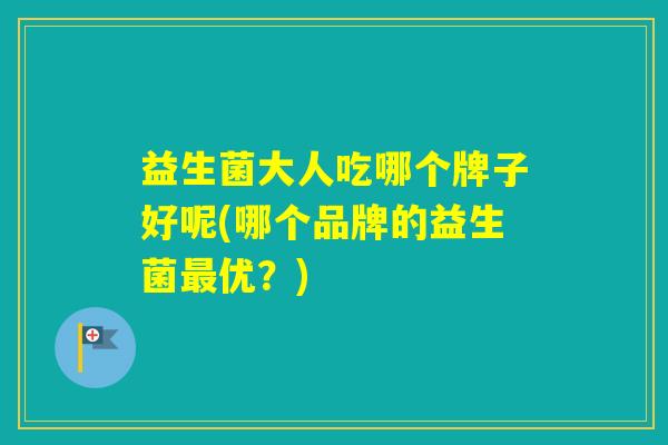 益生菌大人吃哪个牌子好呢(哪个品牌的益生菌优？)