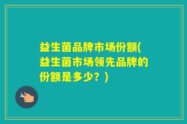 益生菌品牌市场份额(益生菌市场领先品牌的份额是多少？)