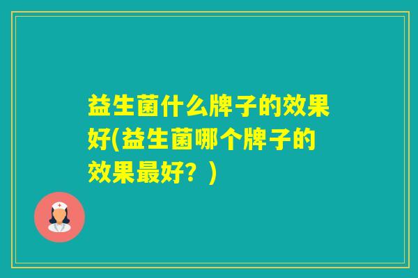 益生菌什么牌子的效果好(益生菌哪个牌子的效果好?) 益生菌什么牌子的效果好(益生菌哪个牌子的效果好?)