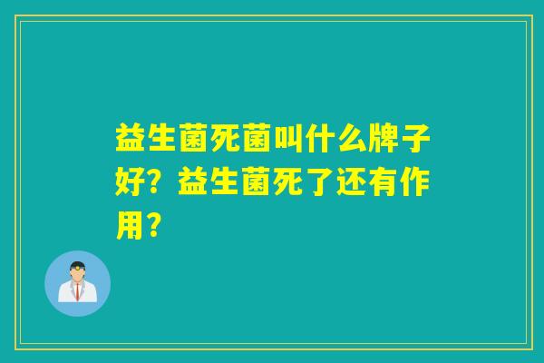 益生菌死菌叫什么牌子好？益生菌死了还有作用？