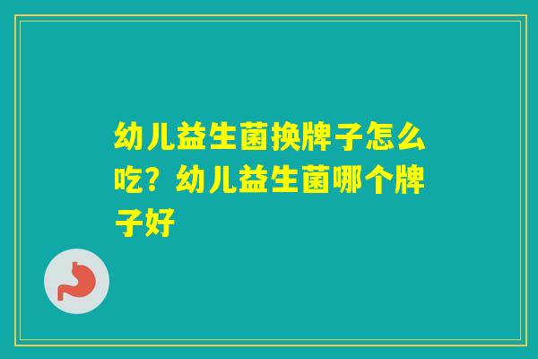 幼儿益生菌换牌子怎么吃？幼儿益生菌哪个牌子好