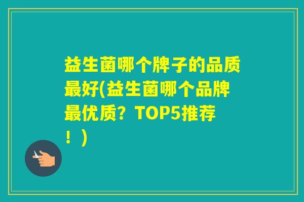 益生菌哪个牌子的品质好(益生菌哪个品牌优质？TOP5推荐！)