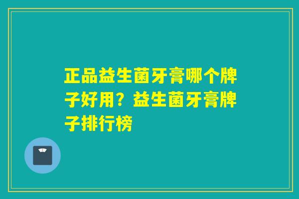 正品益生菌牙膏哪个牌子好用？益生菌牙膏牌子排行榜