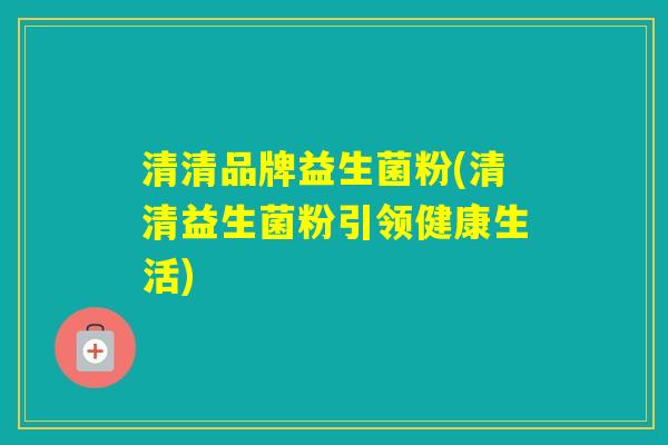 清清品牌益生菌粉(清清益生菌粉引领健康生活)