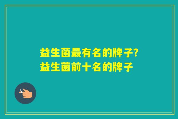益生菌有名的牌子？益生菌前十名的牌子