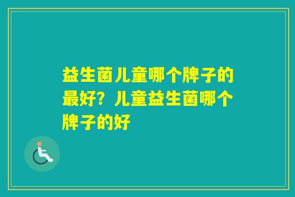 益生菌儿童哪个牌子的好？儿童益生菌哪个牌子的好