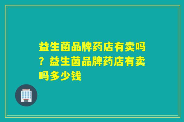 益生菌品牌药店有卖吗？益生菌品牌药店有卖吗多少钱