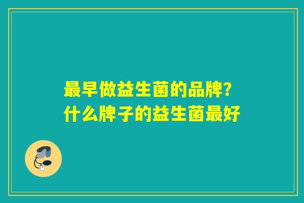 早做益生菌的品牌？什么牌子的益生菌好