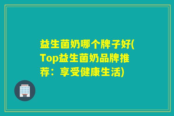 益生菌奶哪个牌子好(Top益生菌奶品牌推荐：享受健康生活)