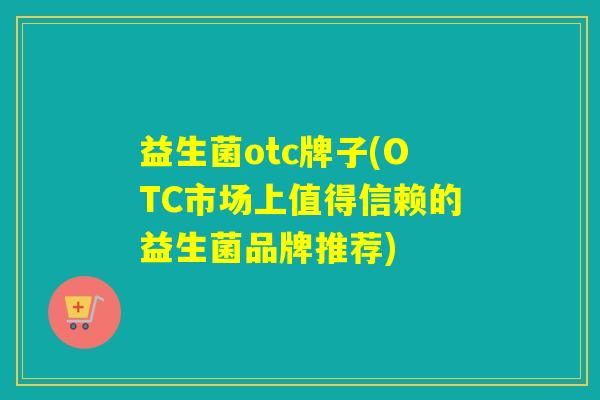 益生菌otc牌子(OTC市场上值得信赖的益生菌品牌推荐)