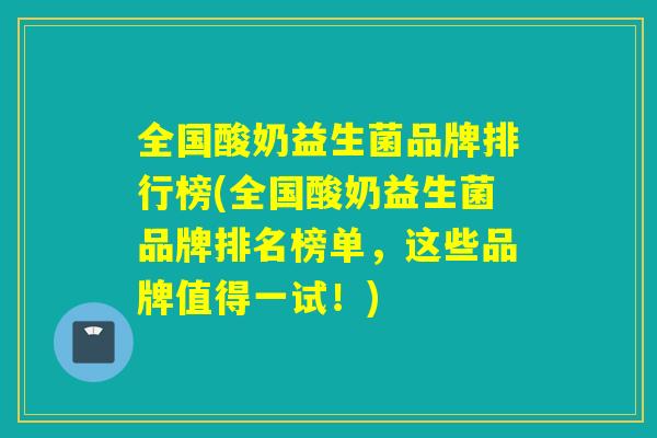 全国酸奶益生菌品牌排行榜(全国酸奶益生菌品牌排名榜单，这些品牌值得一试！)