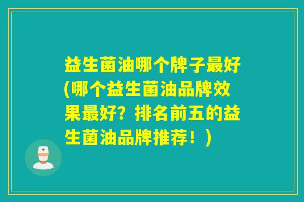 益生菌油哪个牌子好(哪个益生菌油品牌效果好？排名前五的益生菌油品牌推荐！)