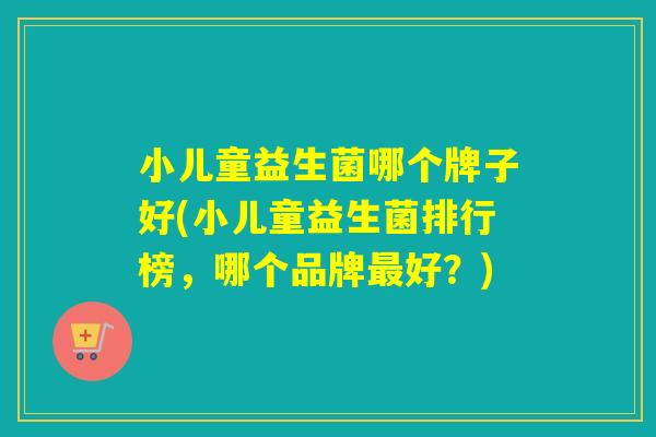小儿童益生菌哪个牌子好(小儿童益生菌排行榜，哪个品牌好？)