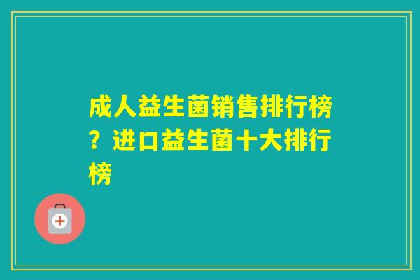 成人益生菌销售排行榜？进口益生菌十大排行榜