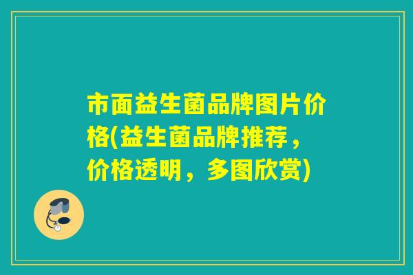 市面益生菌品牌图片价格(益生菌品牌推荐，价格透明，多图欣赏)