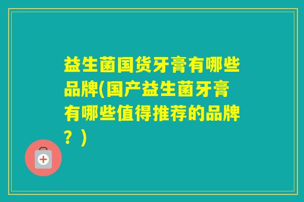 益生菌国货牙膏有哪些品牌(国产益生菌牙膏有哪些值得推荐的品牌？)