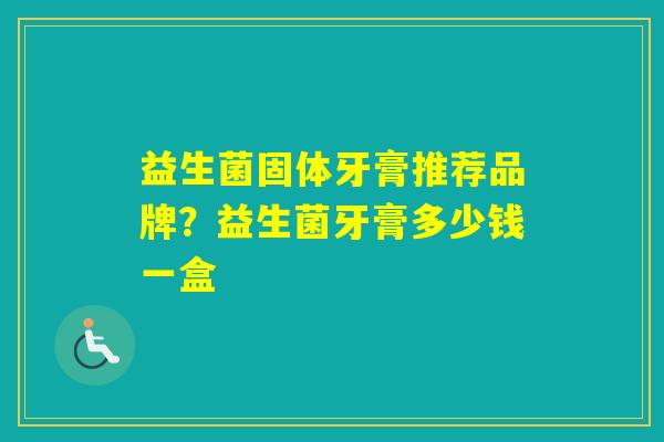 益生菌固体牙膏推荐品牌？益生菌牙膏多少钱一盒