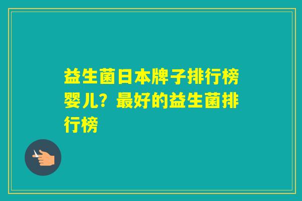 益生菌日本牌子排行榜婴儿？好的益生菌排行榜
