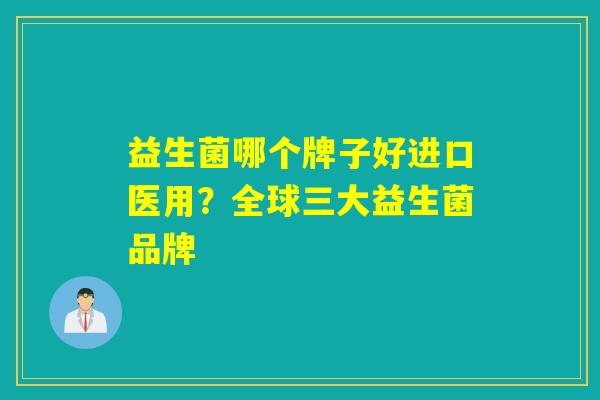益生菌哪个牌子好进口医用？全球三大益生菌品牌
