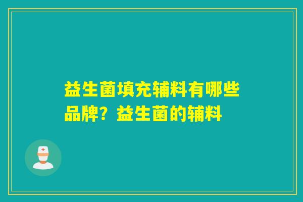 益生菌填充辅料有哪些品牌？益生菌的辅料