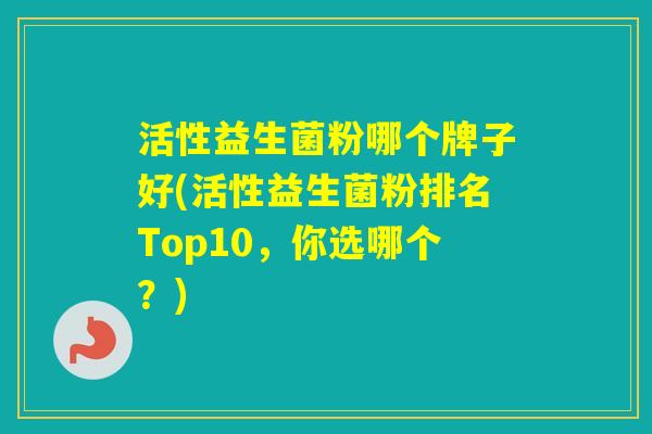活性益生菌粉哪个牌子好(活性益生菌粉排名Top10，你选哪个？)