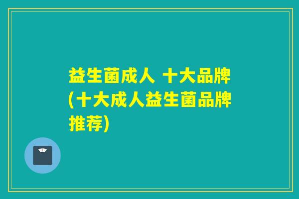 益生菌成人 十大品牌(十大成人益生菌品牌推荐)