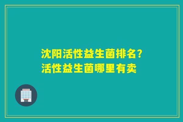沈阳活性益生菌排名？活性益生菌哪里有卖